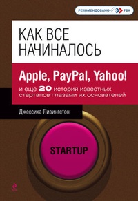 Обложка Как все начиналось. Apple, PayPal, Yahoo! и еще 20 историй известных стартапов глазами их основателей