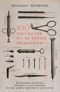 Обложка 100 рассказов из истории медицины. Величайшие открытия, подвиги и преступления во имя вашего здоровья и долголетия