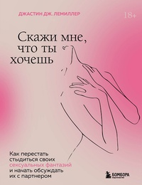 Обложка Скажи мне, что ты хочешь. Как перестать стыдиться своих сексуальных фантазий и открыто обсуждать их с партнером 