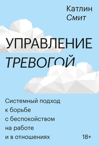 Обложка Управление тревогой. Системный подход к борьбе с беспокойством на работе и в отношениях