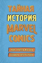 Тайная история Marvel Comics. Как группа изгоев создала супергероев