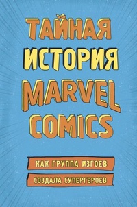 Обложка Тайная история Marvel Comics. Как группа изгоев создала супергероев