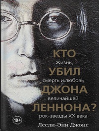 Обложка Кто убил Джона Леннона? Жизнь, смерть и любовь величайшей рок-звезды XX века