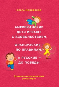 Обложка Американские дети играют с удовольствием, французские - по правилам, а русские - до победы. Лучшее из систем воспитания разных стран