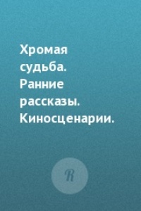 Обложка Хромая судьба. Ранние рассказы. Киносценарии.