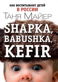 Обложка Shapka, babushka, kefir. Как воспитывают детей в России