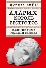 Аларих, король вестготов. Падение Рима глазами варвара 