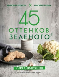 Обложка 45 оттенков зеленого. Здоровые рецепты и красивые блюда. Для вегетарианцев и не только