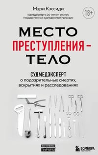 Обложка Место преступления - тело. Судмедэксперт о подозрительных смертях, вскрытиях и расследованиях